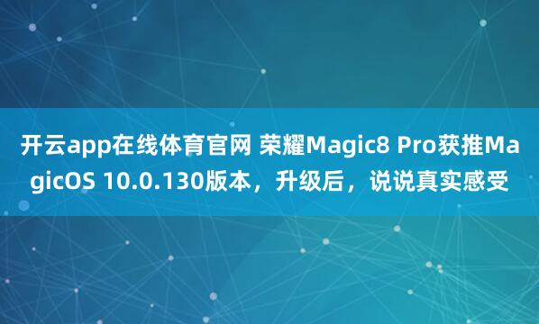 开云app在线体育官网 荣耀Magic8 Pro获推MagicOS 10.0.130版本，升级后，说说真实感受