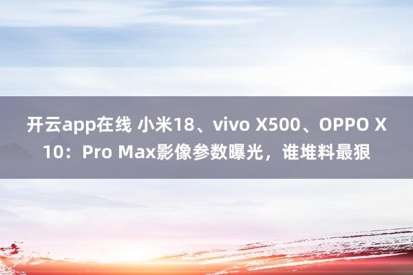 开云app在线 小米18、vivo X500、OPPO X10：Pro Max影像参数曝光，谁堆料最狠