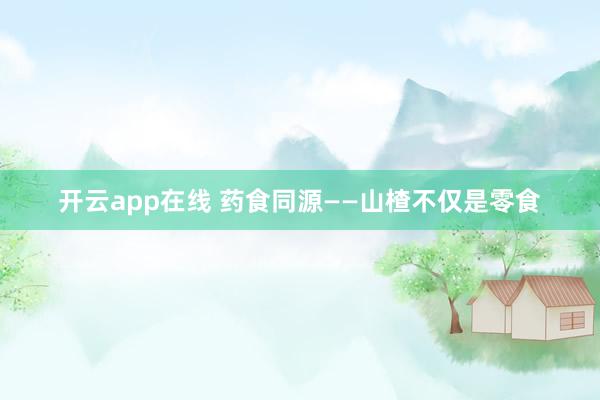 开云app在线 药食同源——山楂不仅是零食