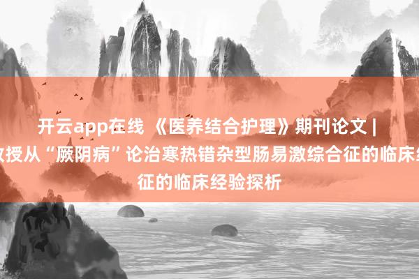 开云app在线 《医养结合护理》期刊论文 | 张小元教授从“厥阴病”论治寒热错杂型肠易激综合征的临床经验探析