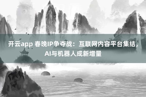 开云app 春晚IP争夺战：互联网内容平台集结，AI与机器人成新增量