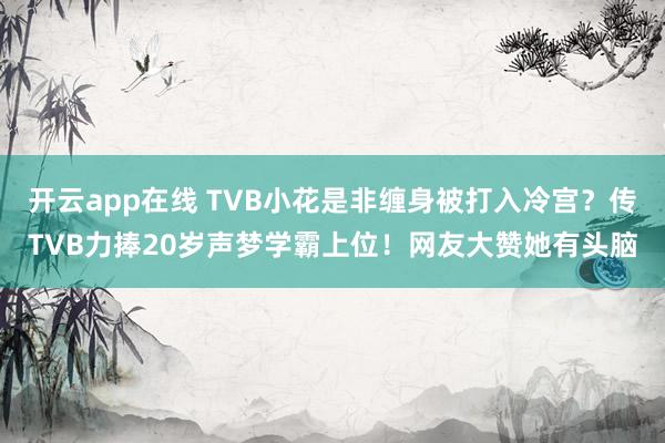 开云app在线 TVB小花是非缠身被打入冷宫？传TVB力捧20岁声梦学霸上位！网友大赞她有头脑