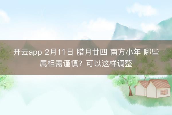 开云app 2月11日 腊月廿四 南方小年 哪些属相需谨慎？可以这样调整