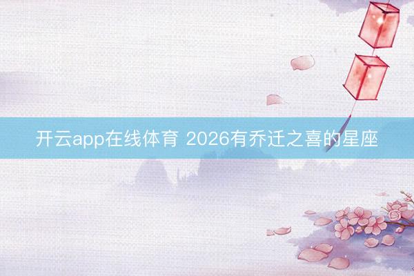 开云app在线体育 2026有乔迁之喜的星座