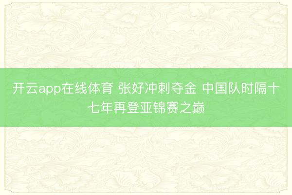 开云app在线体育 张好冲刺夺金 中国队时隔十七年再登亚锦赛之巅