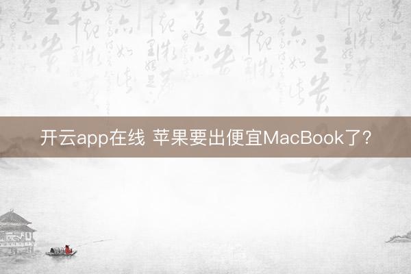 开云app在线 苹果要出便宜MacBook了？