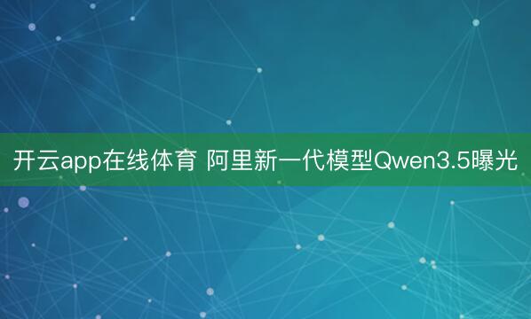 开云app在线体育 阿里新一代模型Qwen3.5曝光