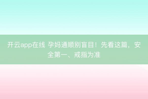 开云app在线 孕妈通顺别盲目！先看这篇，安全第一、戒指为准