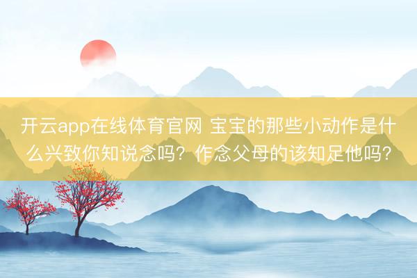 开云app在线体育官网 宝宝的那些小动作是什么兴致你知说念吗?作念父母的该知足他吗?