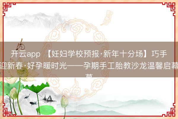 开云app 【妊妇学校预报·新年十分场】巧手迎新春·好孕暖时光——孕期手工胎教沙龙温馨启幕