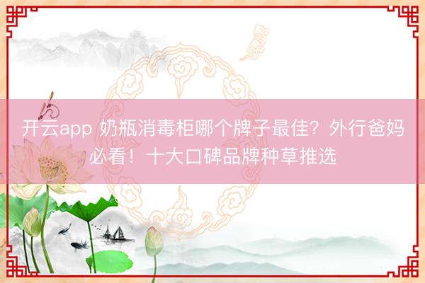 开云app 奶瓶消毒柜哪个牌子最佳？外行爸妈必看！十大口碑品牌种草推选
