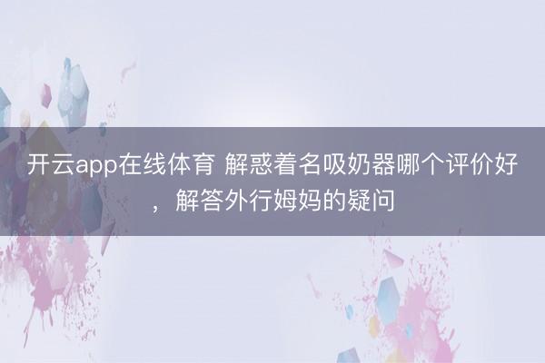 开云app在线体育 解惑着名吸奶器哪个评价好,解答外行姆妈的疑问