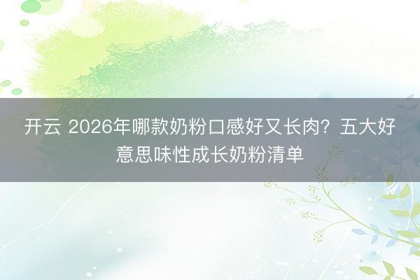 开云 2026年哪款奶粉口感好又长肉？五大好意思味性成长奶粉清单