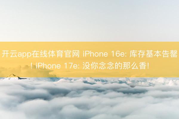 开云app在线体育官网 iPhone 16e: 库存基本告罄! iPhone 17e: 没你念念的那么香!