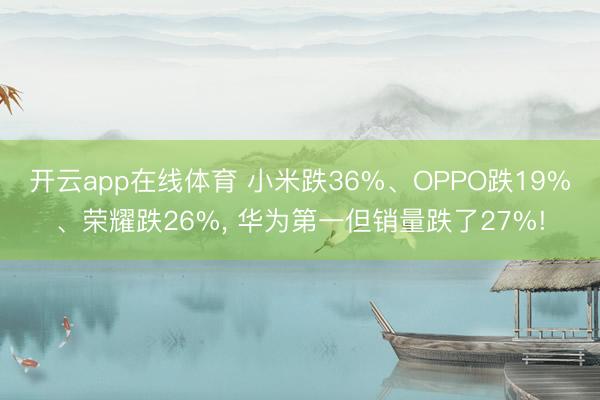 开云app在线体育 小米跌36%、OPPO跌19%、荣耀跌26%, 华为第一但销量跌了27%!
