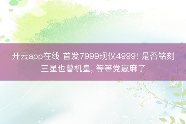 开云app在线 首发7999现仅4999! 是否铭刻三星也曾机皇， 等等党赢麻了