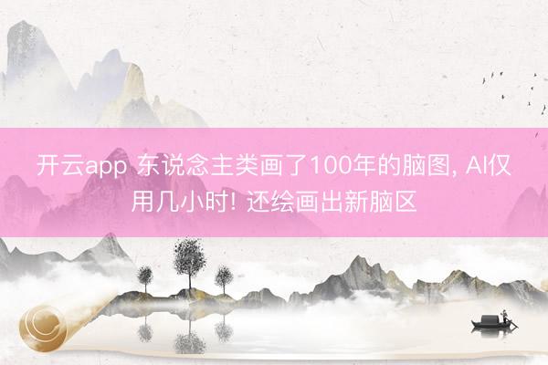 开云app 东说念主类画了100年的脑图, AI仅用几小时! 还绘画出新脑区