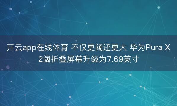 开云app在线体育 不仅更阔还更大 华为Pura X2阔折叠屏幕升级为7.69英寸