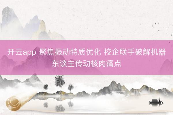 开云app 聚焦振动特质优化 校企联手破解机器东谈主传动核肉痛点
