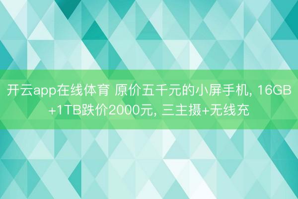 开云app在线体育 原价五千元的小屏手机， 16GB+1TB跌价2000元， 三主摄+无线充
