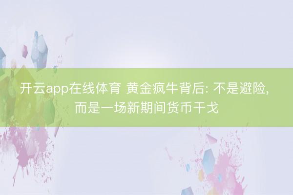 开云app在线体育 黄金疯牛背后: 不是避险, 而是一场新期间货币干戈