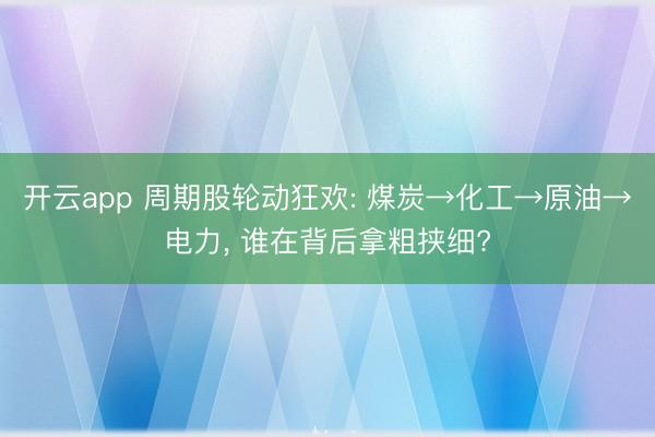 开云app 周期股轮动狂欢: 煤炭→化工→原油→电力, 谁在背后拿粗挟细?