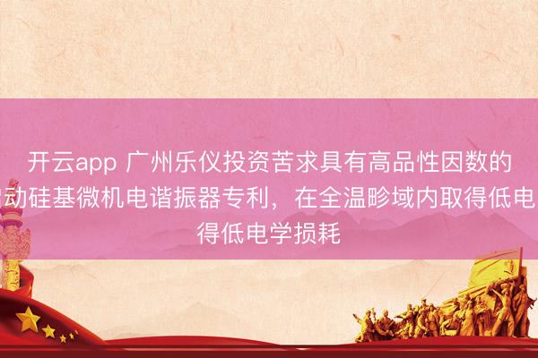 开云app 广州乐仪投资苦求具有高品性因数的压电启动硅基微机电谐振器专利,在全温畛域内取得低电学损耗