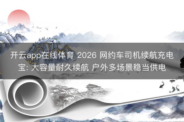 开云app在线体育 2026 网约车司机续航充电宝: 大容量耐久续航 户外多场景稳当供电