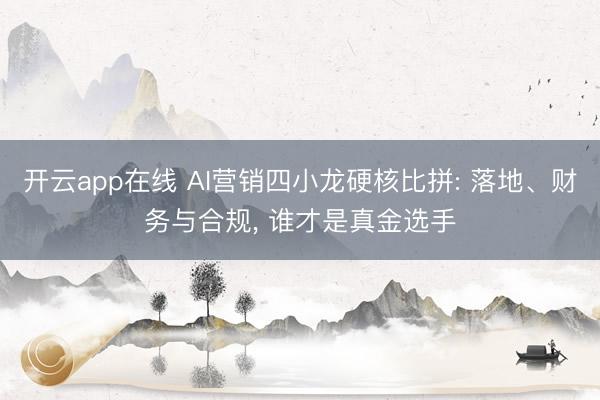 开云app在线 AI营销四小龙硬核比拼: 落地、财务与合规， 谁才是真金选手