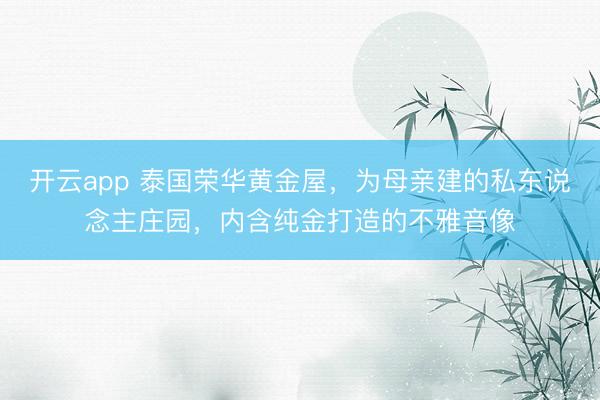 开云app 泰国荣华黄金屋，为母亲建的私东说念主庄园，内含纯金打造的不雅音像