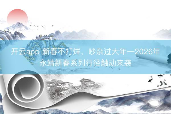 开云app 新春不打烊，吵杂过大年—2026年永靖新春系列行径触动来袭