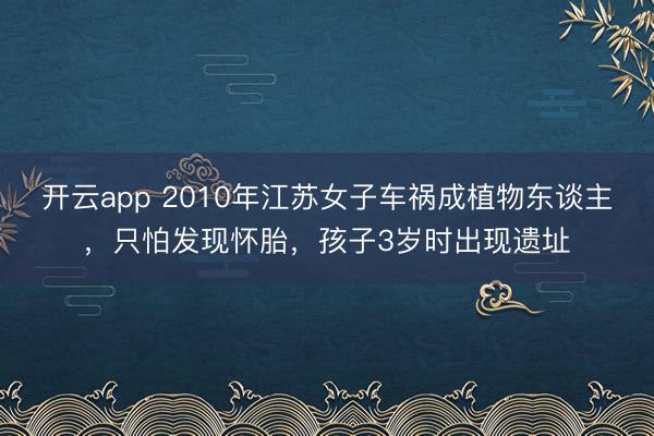 开云app 2010年江苏女子车祸成植物东谈主，只怕发现怀胎，孩子3岁时出现遗址
