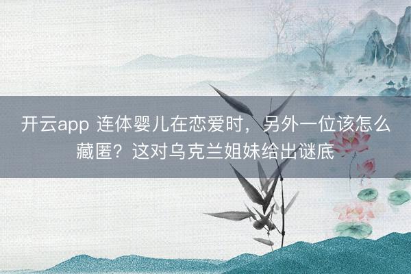 开云app 连体婴儿在恋爱时,另外一位该怎么藏匿?这对乌克兰姐妹给出谜底