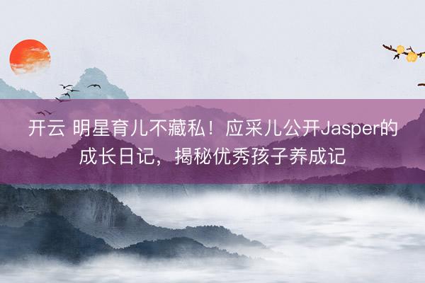 开云 明星育儿不藏私!应采儿公开Jasper的成长日记,揭秘优秀孩子养成记