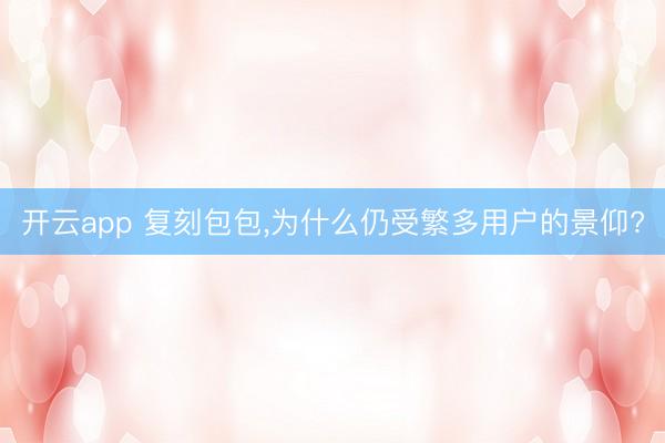 开云app 复刻包包,为什么仍受繁多用户的景仰?