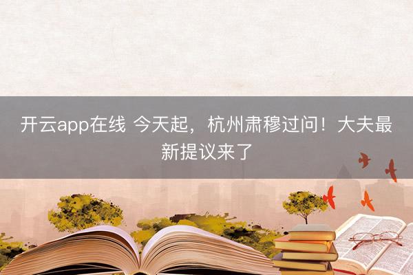 开云app在线 今天起,杭州肃穆过问!大夫最新提议来了