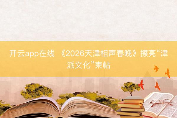 开云app在线 《2026天津相声春晚》擦亮“津派文化”柬帖