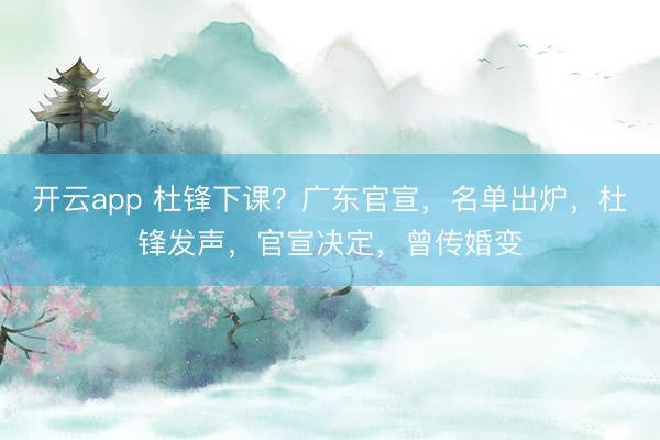 开云app 杜锋下课？广东官宣，名单出炉，杜锋发声，官宣决定，曾传婚变