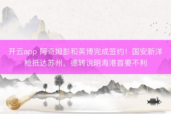 开云app 阿奇姆彭和英博完成签约！国安新洋枪抵达苏州，德转说明海港首要不利