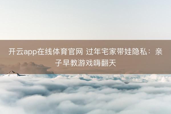开云app在线体育官网 过年宅家带娃隐私:亲子早教游戏嗨翻天