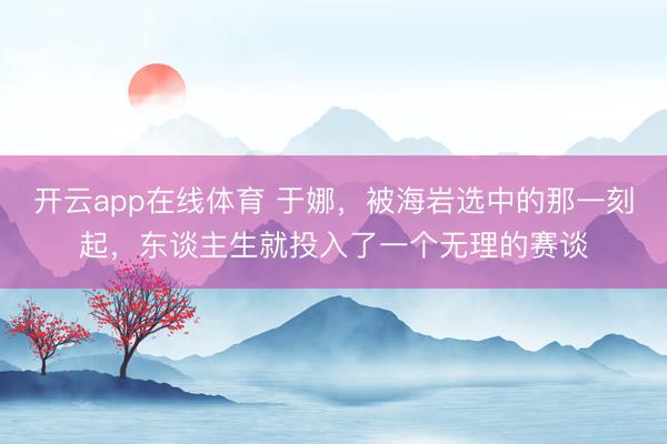 开云app在线体育 于娜,被海岩选中的那一刻起,东谈主生就投入了一个无理的赛谈