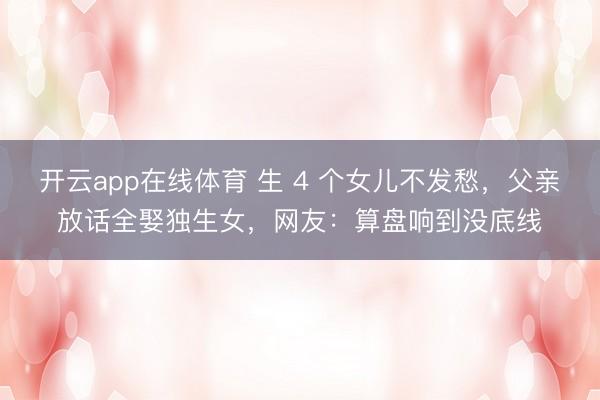 开云app在线体育 生 4 个女儿不发愁，父亲放话全娶独生女，网友：算盘响到没底线