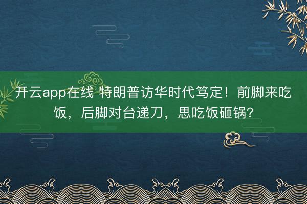 开云app在线 特朗普访华时代笃定!前脚来吃饭,后脚对台递刀,思吃饭砸锅?