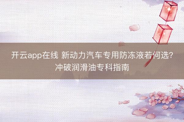 开云app在线 新动力汽车专用防冻液若何选?冲破润滑油专科指南
