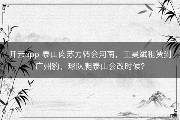 开云app 泰山肉苏力转会河南,王昊斌租赁到广州豹,球队爬泰山会改时候?