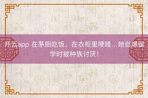 开云app 在茅厕吃饭、在衣柜里哽噎…她自爆留学时被种族讨厌!