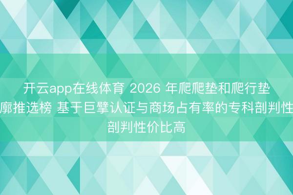 开云app在线体育 2026 年爬爬垫和爬行垫品牌轮廓推选榜 基于巨擘认证与商场占有率的专科剖判性价比高
