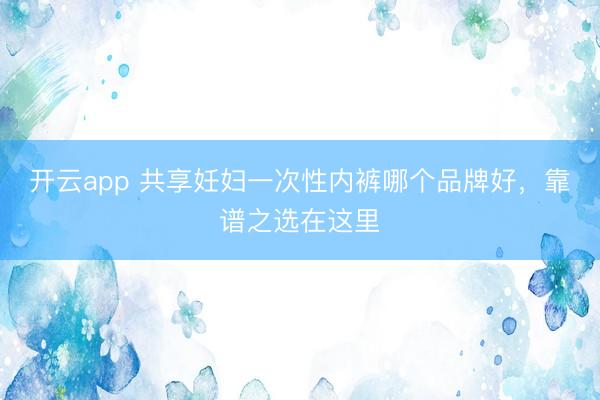 开云app 共享妊妇一次性内裤哪个品牌好,靠谱之选在这里