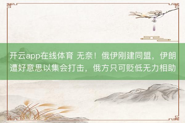开云app在线体育 无奈!俄伊刚建同盟,伊朗遭好意思以集会打击,俄方只可贬低无力相助