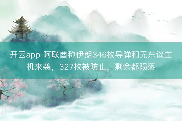 开云app 阿联酋称伊朗346枚导弹和无东谈主机来袭,327枚被防止,剩余都陨落